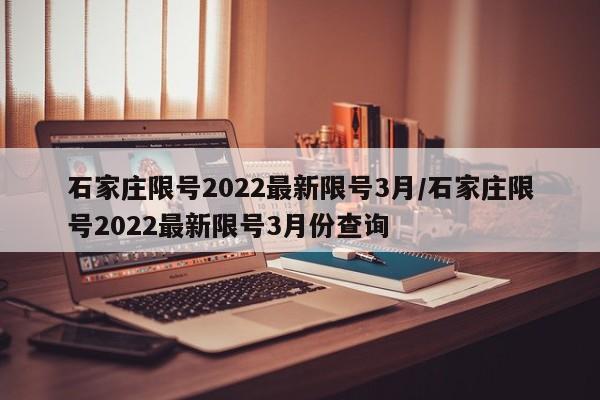 石家庄限号2022最新限号3月/石家庄限号2022最新限号3月份查询