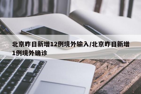 北京昨日新增12例境外输入/北京昨日新增1例境外确诊