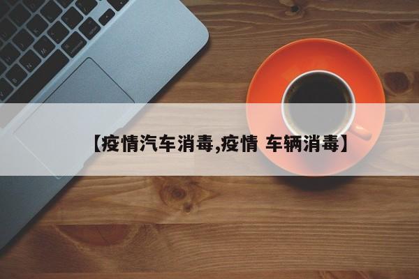 【疫情汽车消毒,疫情 车辆消毒】