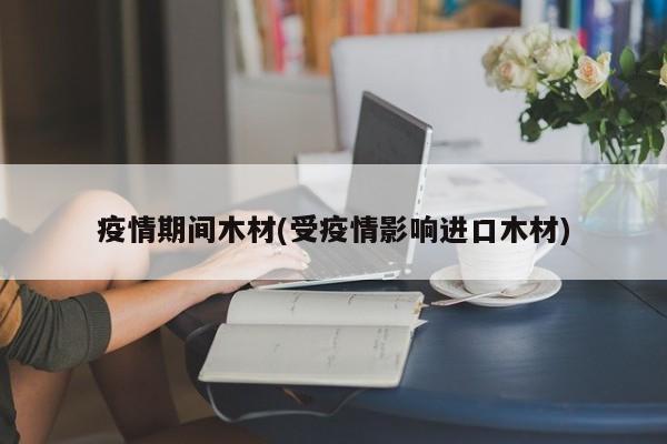 疫情期间木材(受疫情影响进口木材)