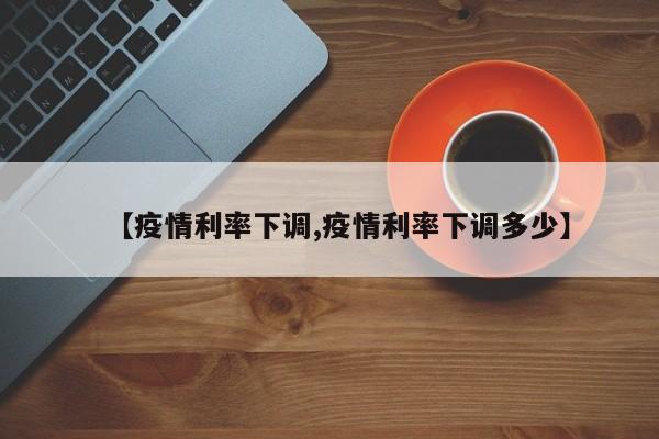 【疫情利率下调,疫情利率下调多少】