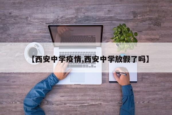 【西安中学疫情,西安中学放假了吗】